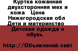 Куртка кожанная двухсторонняя мех и кожа › Цена ­ 5 000 - Нижегородская обл. Дети и материнство » Детская одежда и обувь   